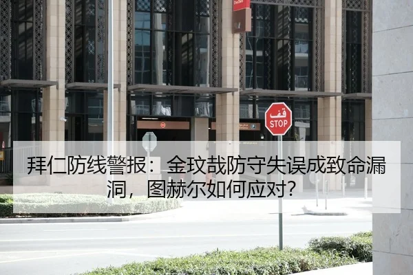 拜仁防线警报：金玟哉防守失误成致命漏洞，图赫尔如何应对？