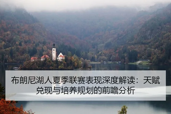 布朗尼湖人夏季联赛表现深度解读：天赋兑现与培养规划的前瞻分析