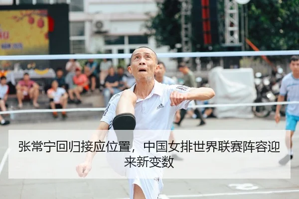张常宁回归接应位置，中国女排世界联赛阵容迎来新变数