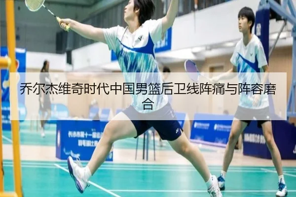 乔尔杰维奇时代中国男篮后卫线阵痛与阵容磨合
