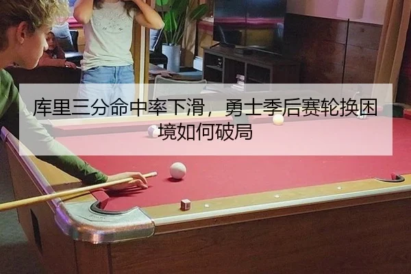 库里三分命中率下滑，勇士季后赛轮换困境如何破局