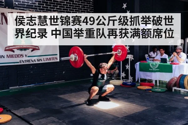侯志慧世锦赛49公斤级抓举破世界纪录 中国举重队再获满额席位