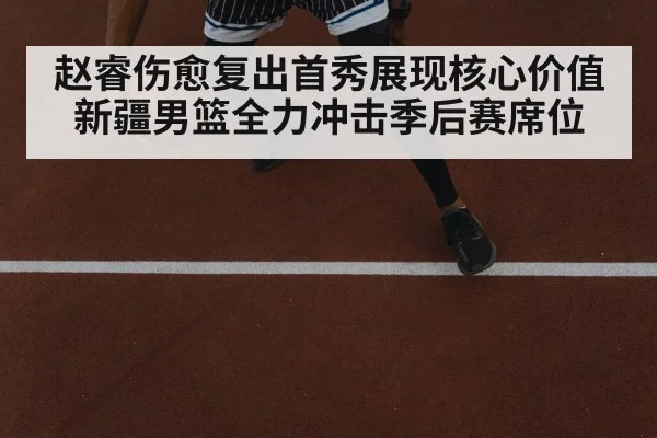 赵睿伤愈复出首秀展现核心价值新疆男篮全力冲击季后赛席位