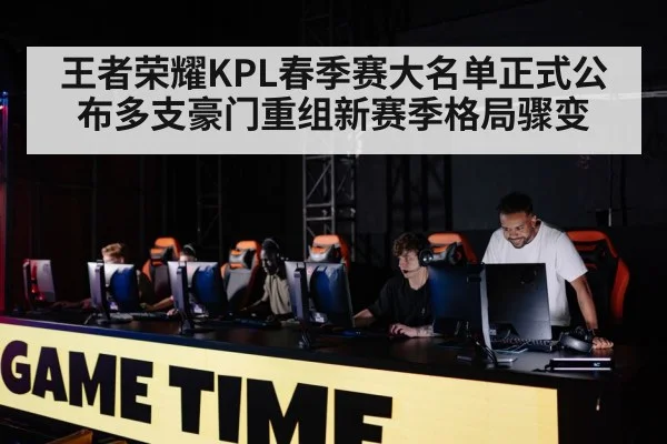 王者荣耀KPL春季赛大名单正式公布多支豪门重组新赛季格局骤变