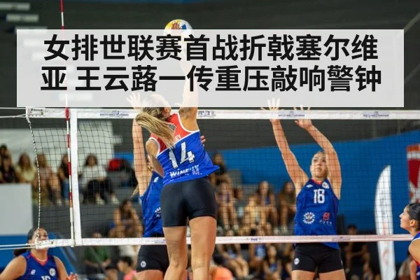 女排世联赛首战折戟塞尔维亚 王云蕗一传重压敲响警钟