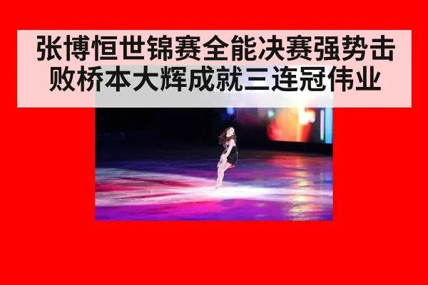 张博恒世锦赛全能决赛强势击败桥本大辉成就三连冠伟业