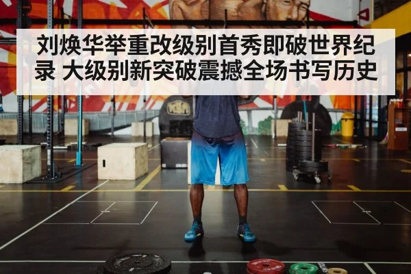 刘焕华举重改级别首秀即破世界纪录 大级别新突破震撼全场书写历史