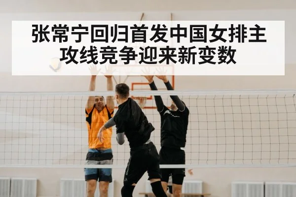 张常宁回归首发中国女排主攻线竞争迎来新变数